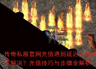 传奇私服官网充值遇到延迟问题如何解决?充值技巧与步骤全解析 传奇私服官网充值遇到延迟问题如何解决?充值技巧与步骤全解析