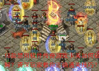 18款禁用软件传奇游戏卡关如何破解?资深玩家教你正确通关技巧? 18款禁用软件传奇游戏卡关如何破解?资深玩家教你正确通关技巧?