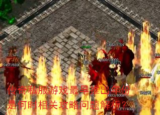 传奇私服游戏最早推出年份是何时相关攻略问题解析? 传奇私服游戏最早推出年份是何时相关攻略问题解析?