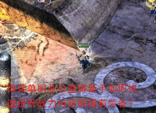 微端单职业公益服新手如何快速提升战力与获取稀有装备? 微端单职业公益服新手如何快速提升战力与获取稀有装备?