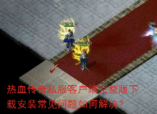热血传奇私服客户端完整版下载安装常见问题如何解决? 热血传奇私服客户端完整版下载安装常见问题如何解决?