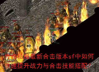 传奇私服最新合击版本sf中如何快速提升战力与合击技能搭配? 传奇私服最新合击版本sf中如何快速提升战力与合击技能搭配?