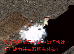 传奇私服新开挑战中如何快速提升战力并获取稀有装备? 传奇私服新开挑战中如何快速提升战力并获取稀有装备?
