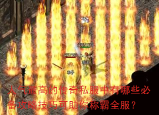 人气最高的传奇私服中有哪些必备攻略技巧可助你称霸全服? 人气最高的传奇私服中有哪些必备攻略技巧可助你称霸全服?