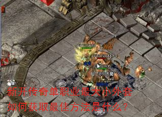 新开传奇单职业最大小外套如何获取最佳方法是什么? 新开传奇单职业最大小外套如何获取最佳方法是什么?