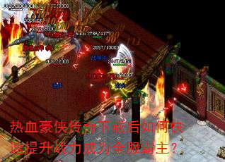 热血豪侠传奇下载后如何快速提升战力成为全服霸主? 热血豪侠传奇下载后如何快速提升战力成为全服霸主?