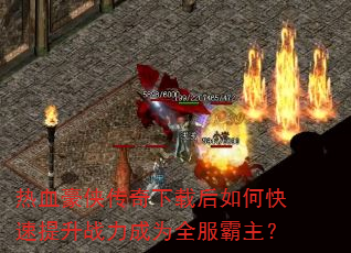 热血豪侠传奇下载后如何快速提升战力成为全服霸主? 热血豪侠传奇下载后如何快速提升战力成为全服霸主?