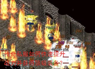 传奇私服如何快速提升战力并获得顶级装备? 传奇私服如何快速提升战力并获得顶级装备?