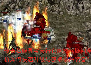 传奇私服寻宝天行官网攻略疑问全解析如何快速升级与获取极品装备? 传奇私服寻宝天行官网攻略疑问全解析如何快速升级与获取极品装备?