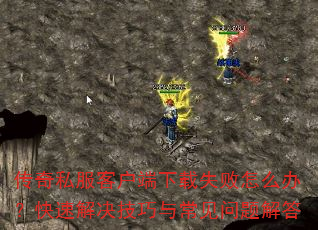 传奇私服客户端下载失败怎么办?快速解决技巧与常见问题解答 传奇私服客户端下载失败怎么办?快速解决技巧与常见问题解答