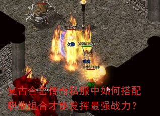 复古合击传奇私服中如何搭配职业组合才能发挥最强战力? 复古合击传奇私服中如何搭配职业组合才能发挥最强战力?