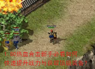 1.80热血合击新手必看如何快速提升战力与获取顶级装备? 1.80热血合击新手必看如何快速提升战力与获取顶级装备?