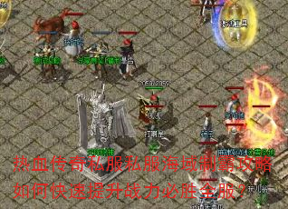 热血传奇私服私服海域制霸攻略如何快速提升战力必胜全服? 热血传奇私服私服海域制霸攻略如何快速提升战力必胜全服?