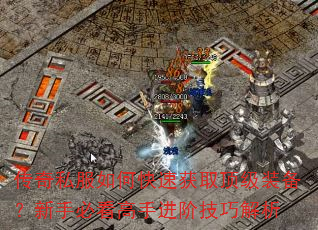 传奇私服如何快速获取顶级装备?新手必看高手进阶技巧解析 传奇私服如何快速获取顶级装备?新手必看高手进阶技巧解析