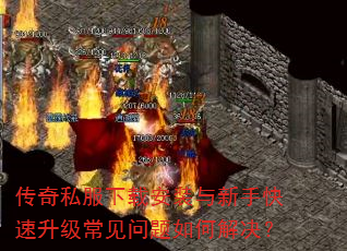 传奇私服下载安装与新手快速升级常见问题如何解决? 传奇私服下载安装与新手快速升级常见问题如何解决?