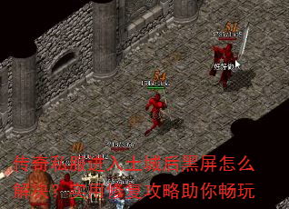 传奇私服进入土城后黑屏怎么解决?实用修复攻略助你畅玩 传奇私服进入土城后黑屏怎么解决?实用修复攻略助你畅玩