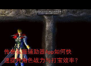 传奇私服辅助器App如何快速提升角色战力与打宝效率? 传奇私服辅助器App如何快速提升角色战力与打宝效率?