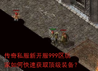 传奇私服新开服999区玩家如何快速获取顶级装备? 传奇私服新开服999区玩家如何快速获取顶级装备?