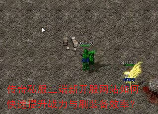 传奇私服三端新开服网站如何快速提升战力与刷装备效率? 传奇私服三端新开服网站如何快速提升战力与刷装备效率?