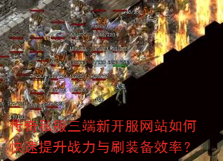 传奇私服三端新开服网站如何快速提升战力与刷装备效率? 传奇私服三端新开服网站如何快速提升战力与刷装备效率?