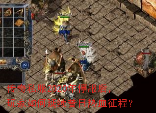 传奇私服2020年停服后,玩家如何延续昔日热血征程? 传奇私服2020年停服后,玩家如何延续昔日热血征程?