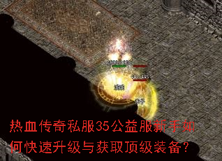 热血传奇私服35公益服新手如何快速升级与获取顶级装备? 热血传奇私服35公益服新手如何快速升级与获取顶级装备?
