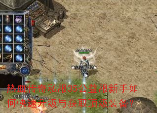 热血传奇私服35公益服新手如何快速升级与获取顶级装备? 热血传奇私服35公益服新手如何快速升级与获取顶级装备?