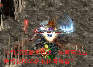 传奇游戏副本挑战中如何高效击败终极BOSS获取稀有装备? 传奇游戏副本挑战中如何高效击败终极BOSS获取稀有装备?