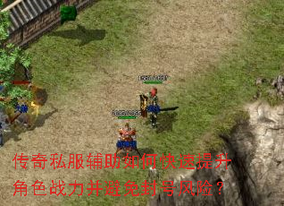 传奇私服辅助如何快速提升角色战力并避免封号风险? 传奇私服辅助如何快速提升角色战力并避免封号风险?