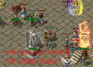 传奇私服内测服下载教程与常见问题如何解决? 传奇私服内测服下载教程与常见问题如何解决?