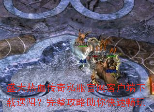 盛大热血传奇私服官网客户端下载遇阻?完整攻略助你快速畅玩 盛大热血传奇私服官网客户端下载遇阻?完整攻略助你快速畅玩