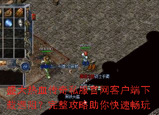 盛大热血传奇私服官网客户端下载遇阻?完整攻略助你快速畅玩 盛大热血传奇私服官网客户端下载遇阻?完整攻略助你快速畅玩