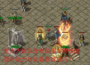 复古大极品传奇私服如何快速提升战力与装备获取技巧? 复古大极品传奇私服如何快速提升战力与装备获取技巧?