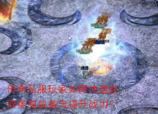 传奇私服玩家如何快速获取稀有装备与提升战力? 传奇私服玩家如何快速获取稀有装备与提升战力?