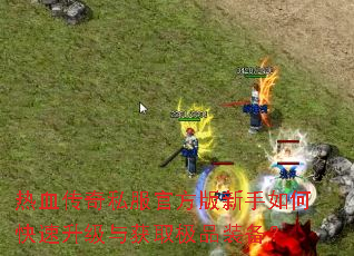 热血传奇私服官方版新手如何快速升级与获取极品装备? 热血传奇私服官方版新手如何快速升级与获取极品装备?
