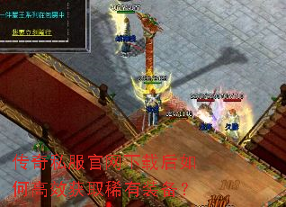 传奇私服官网下载后如何高效获取稀有装备? 传奇私服官网下载后如何高效获取稀有装备?