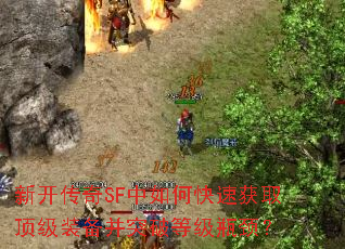新开传奇SF中如何快速获取顶级装备并突破等级瓶颈? 新开传奇SF中如何快速获取顶级装备并突破等级瓶颈?