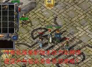 传奇私服最新版本战力如何快速提升与极品装备获取攻略? 传奇私服最新版本战力如何快速提升与极品装备获取攻略?