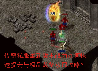 传奇私服最新版本战力如何快速提升与极品装备获取攻略? 传奇私服最新版本战力如何快速提升与极品装备获取攻略?