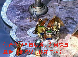 传奇私服合击版新手如何快速掌握职业搭配与技能连招? 传奇私服合击版新手如何快速掌握职业搭配与技能连招?