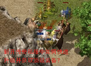 新开传奇私服中如何快速升级并获取顶级装备? 新开传奇私服中如何快速升级并获取顶级装备?