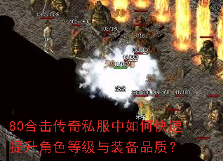 80合击传奇私服中如何快速提升角色等级与装备品质? 80合击传奇私服中如何快速提升角色等级与装备品质?