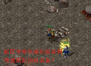 新区传奇私服玩家如何快速刷到顶级装备? 新区传奇私服玩家如何快速刷到顶级装备?