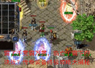 霸了千贯霸万贯,临亡了霸下四块板?传奇装备终极攻略大揭秘 霸了千贯霸万贯,临亡了霸下四块板?传奇装备终极攻略大揭秘