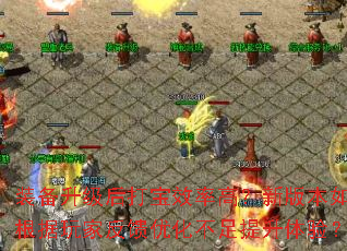 装备升级后打宝效率高?新版本如何根据玩家反馈优化不足提升体验? 装备升级后打宝效率高?新版本如何根据玩家反馈优化不足提升体验?