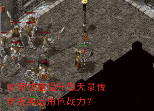 如何快速提升傲天录传奇服务端角色战力? 如何快速提升傲天录传奇服务端角色战力?