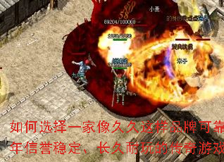 如何选择一家像久久这样品牌可靠、3年信誉稳定、长久耐玩的传奇游戏? 如何选择一家像久久这样品牌可靠、3年信誉稳定、长久耐玩的传奇游戏?