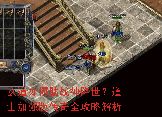 玄道如何助战神降世?道士加强版传奇全攻略解析 玄道如何助战神降世?道士加强版传奇全攻略解析