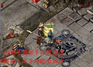 传奇手游新手如何快速进阶?高手攻略全解析 传奇手游新手如何快速进阶?高手攻略全解析