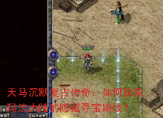 天马沉默复古传奇:如何探索玛法大陆的隐藏寻宝路线? 天马沉默复古传奇:如何探索玛法大陆的隐藏寻宝路线?